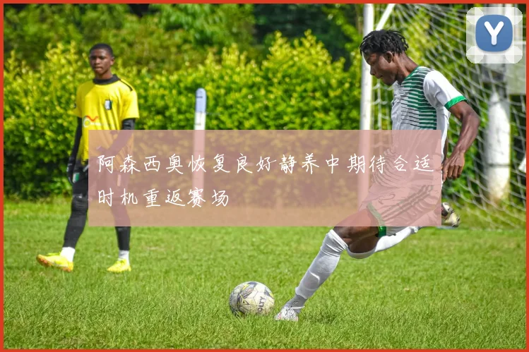 阿森西奥恢复良好静养中期待合适时机重返赛场