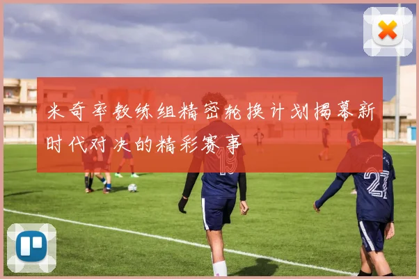 米奇率教练组精密轮换计划揭幕新时代对决的精彩赛事