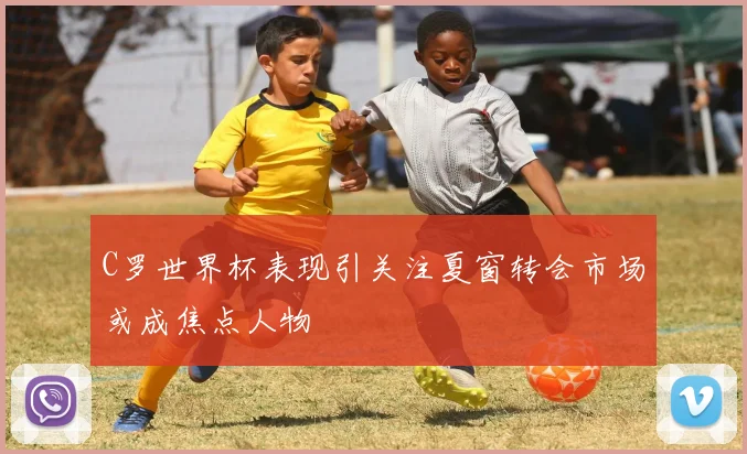 C罗世界杯表现引关注夏窗转会市场或成焦点人物
