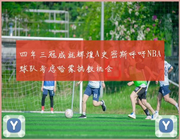 四年三冠成就辉煌A史密斯呼吁NBA球队考虑哈蒙执教机会