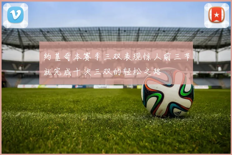 约基奇本赛季三双表现惊人前三节就完成十次三双的轻松之路