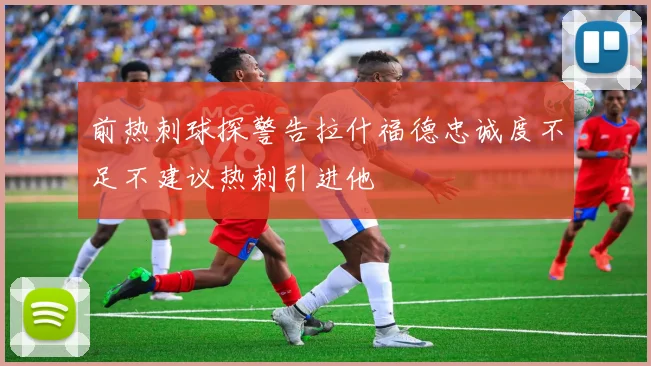 前热刺球探警告拉什福德忠诚度不足不建议热刺引进他