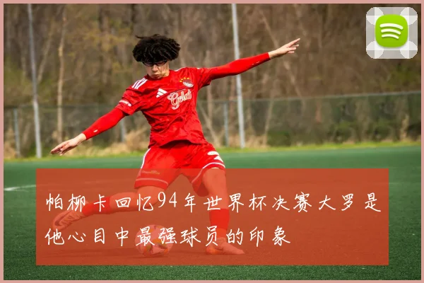 帕柳卡回忆94年世界杯决赛大罗是他心目中最强球员的印象