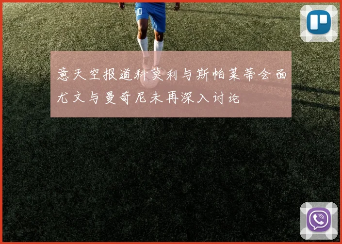 意天空报道科莫利与斯帕莱蒂会面尤文与曼奇尼未再深入讨论