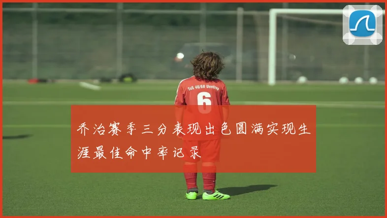 乔治赛季三分表现出色圆满实现生涯最佳命中率记录