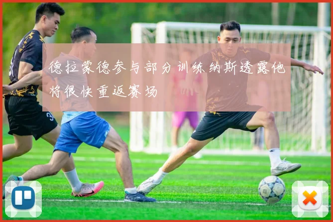 德拉蒙德参与部分训练纳斯透露他将很快重返赛场