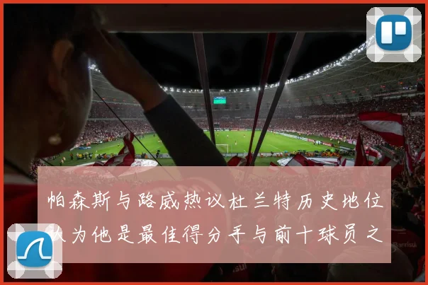帕森斯与路威热议杜兰特历史地位认为他是最佳得分手与前十球员之一