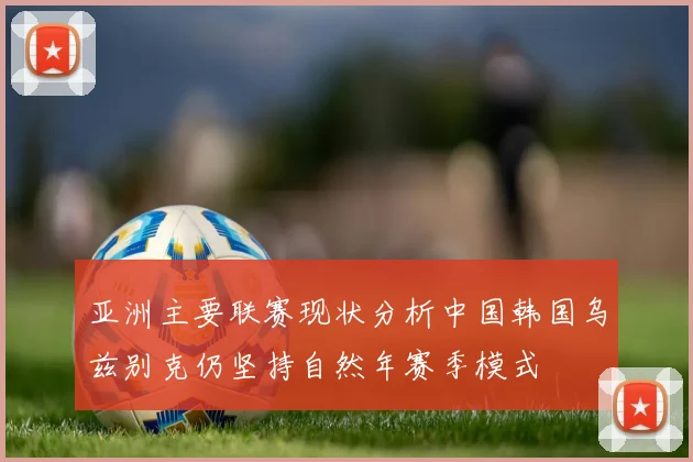 亚洲主要联赛现状分析中国韩国乌兹别克仍坚持自然年赛季模式