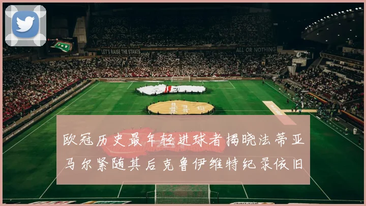 欧冠历史最年轻进球者揭晓法蒂亚马尔紧随其后克鲁伊维特纪录依旧保持
