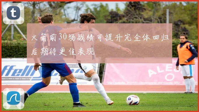 火箭前30场战绩可提升完全体回归后期待更佳表现