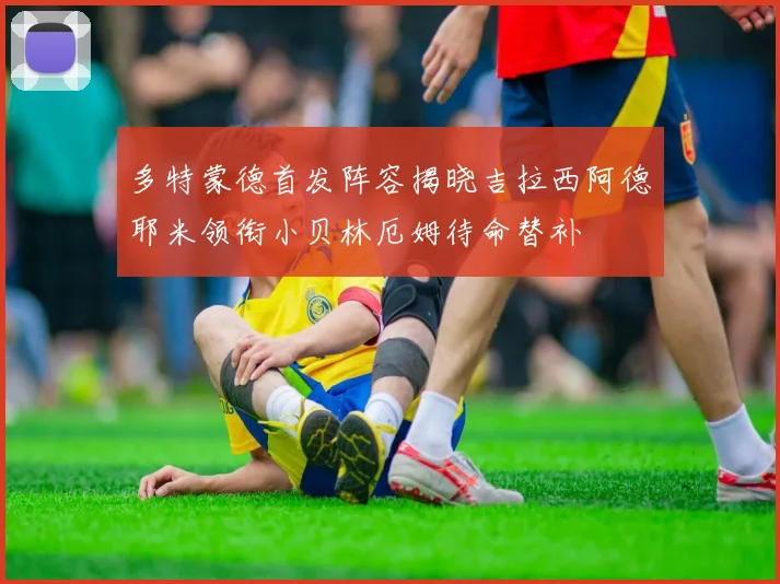 多特蒙德首发阵容揭晓吉拉西阿德耶米领衔小贝林厄姆待命替补