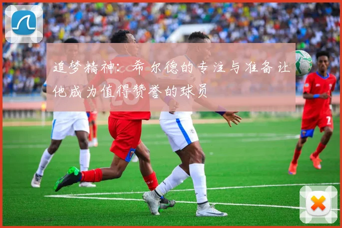 追梦精神：希尔德的专注与准备让他成为值得赞誉的球员
