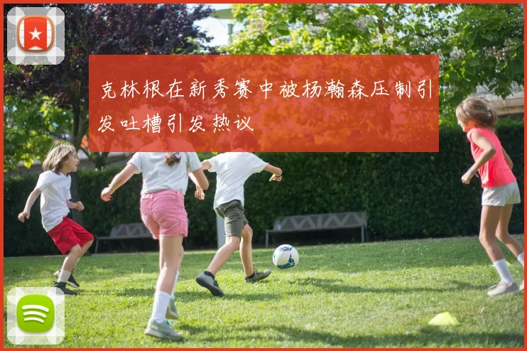 克林根在新秀赛中被杨瀚森压制引发吐槽引发热议