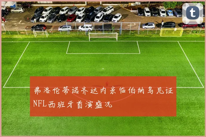 弗洛伦蒂诺齐达内亲临伯纳乌见证NFL西班牙首演盛况