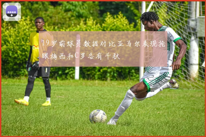 19岁前球员数据对比亚马尔表现抢眼梅西和C罗各有千秋