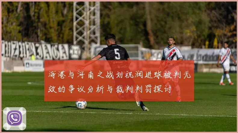 海港与河南之战刘祝润进球被判无效的争议分析与裁判判罚探讨