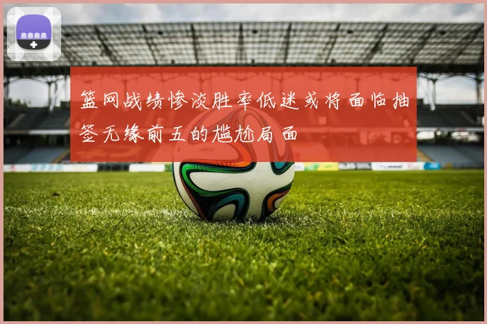 篮网战绩惨淡胜率低迷或将面临抽签无缘前五的尴尬局面