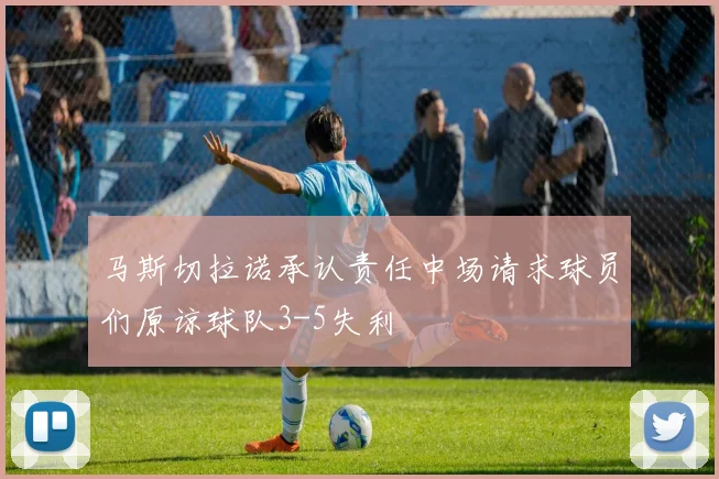 马斯切拉诺承认责任中场请求球员们原谅球队3-5失利