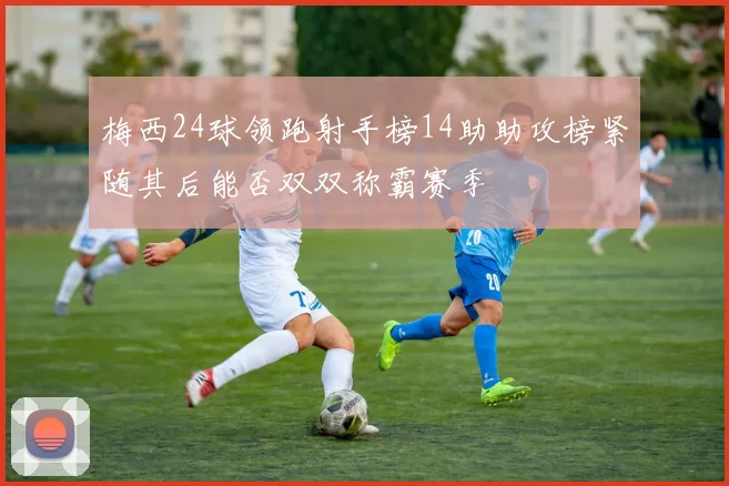 梅西24球领跑射手榜14助助攻榜紧随其后能否双双称霸赛季